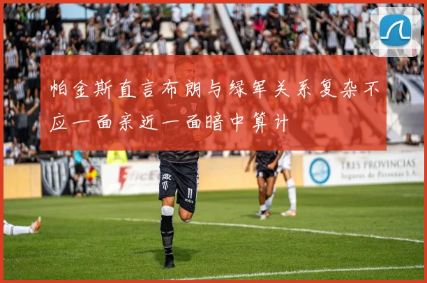 帕金斯直言布朗与绿军关系复杂不应一面亲近一面暗中算计