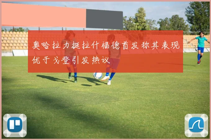 奥哈拉力挺拉什福德首发称其表现优于戈登引发热议