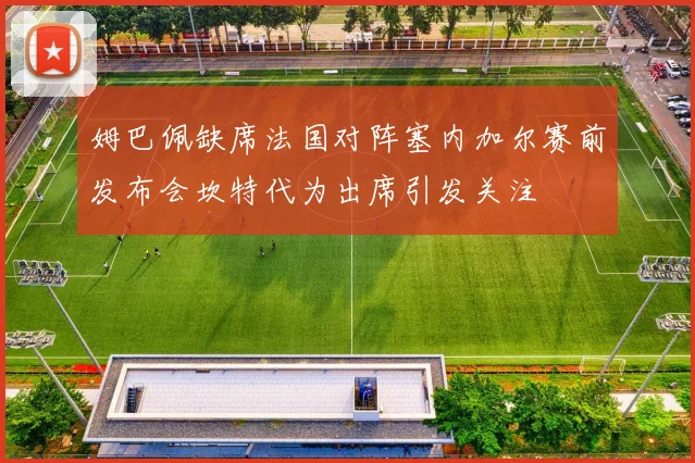 姆巴佩缺席法国对阵塞内加尔赛前发布会坎特代为出席引发关注