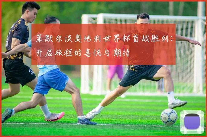 莱默尔谈奥地利世界杯首战胜利:开启旅程的喜悦与期待