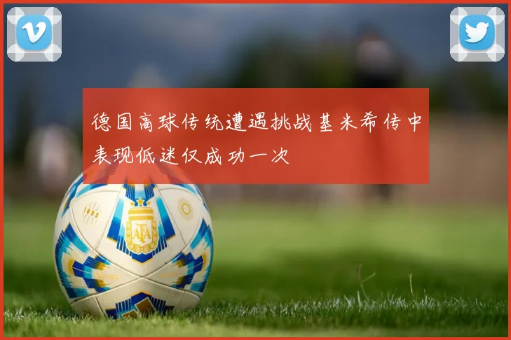 德国高球传统遭遇挑战基米希传中表现低迷仅成功一次