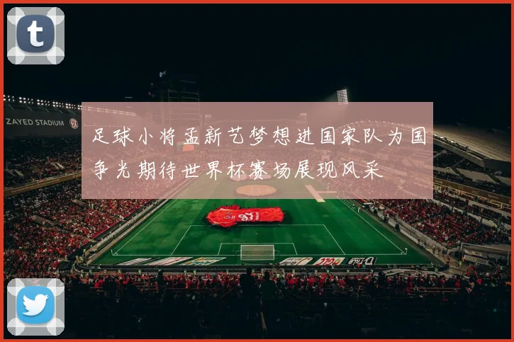 足球小将孟新艺梦想进国家队为国争光期待世界杯赛场展现风采