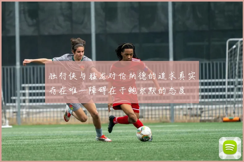 独行侠与猛龙对伦纳德的追求真实存在唯一障碍在于鲍尔默的态度