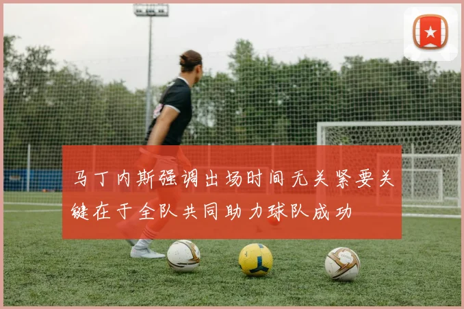 马丁内斯强调出场时间无关紧要关键在于全队共同助力球队成功