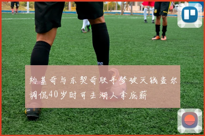 约基奇与东契奇联手梦破灭钱查尔调侃40岁时可去湖人拿底薪