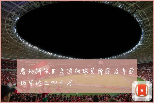 詹姆斯依旧是顶级球员降薪后年薪仍可达三四千万