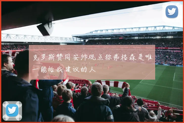 克罗斯赞同安帅观点称弗格森是唯一能给我建议的人