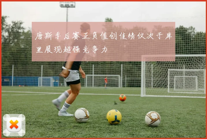 唐斯季后赛正负值创佳绩仅次于库里展现超强竞争力