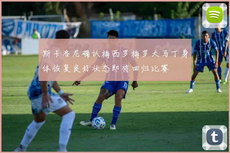 斯卡洛尼确认梅西罗梅罗大马丁身体恢复良好状态即将回归比赛