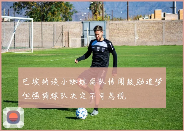 巴埃纳谈小蜘蛛离队传闻鼓励追梦但强调球队决定不可忽视
