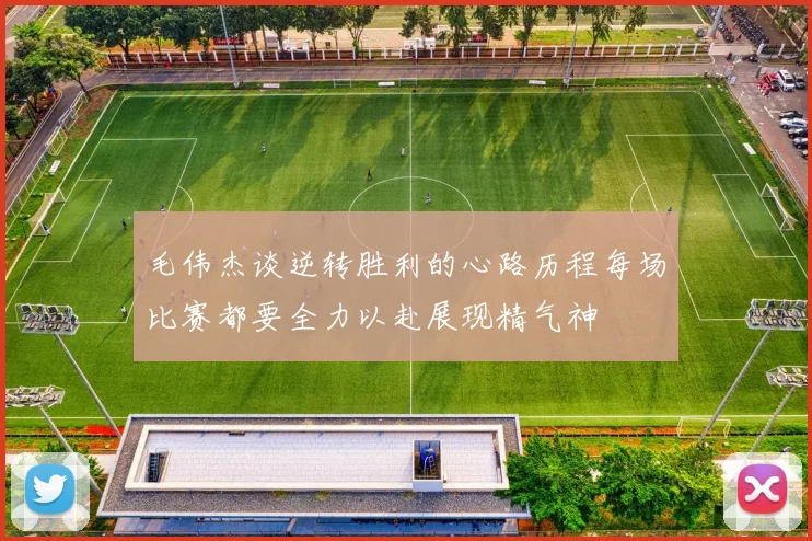 毛伟杰谈逆转胜利的心路历程每场比赛都要全力以赴展现精气神