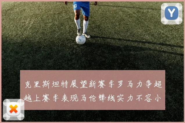 克里斯坦特展望新赛季罗马力争超越上赛季表现马伦锋线实力不容小觑